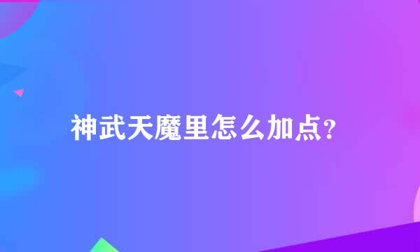 神武天魔里怎么加点？