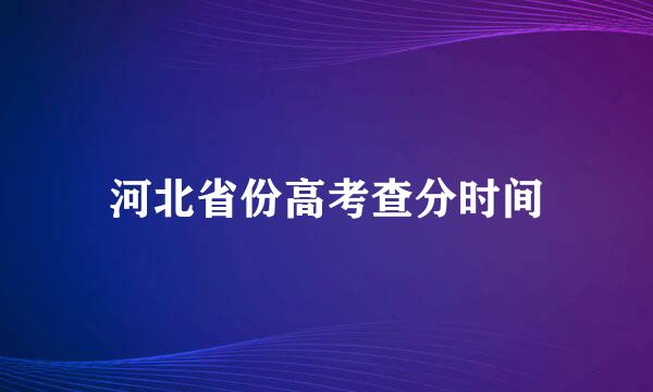 河北省份高考查分时间