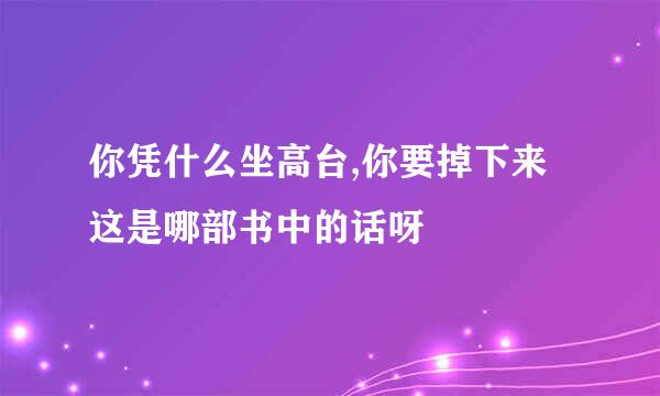 你凭什么坐高台,你要掉下来 这是哪部书中的话呀