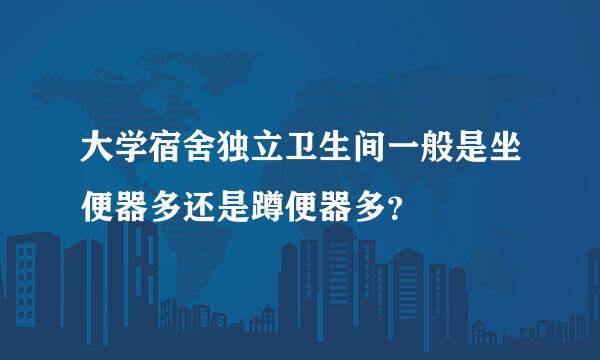 大学宿舍独立卫生间一般是坐便器多还是蹲便器多？