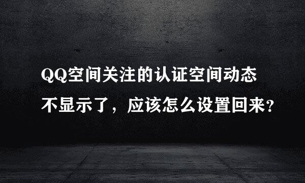 QQ空间关注的认证空间动态不显示了，应该怎么设置回来？