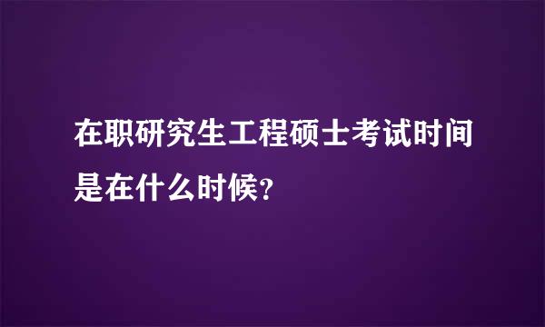 在职研究生工程硕士考试时间是在什么时候？