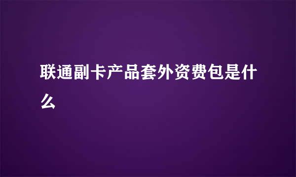 联通副卡产品套外资费包是什么