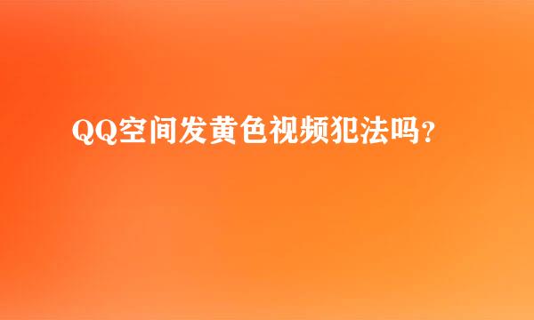 QQ空间发黄色视频犯法吗？