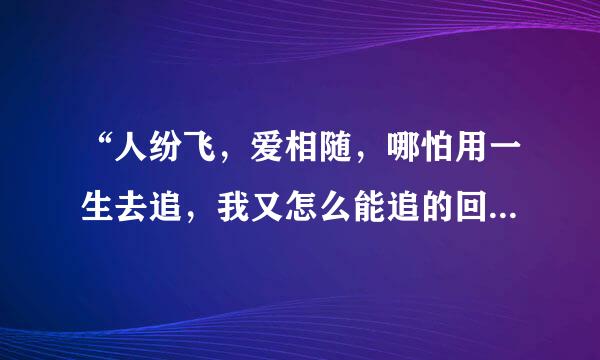 “人纷飞，爱相随，哪怕用一生去追，我又怎么能追的回，与你相畏……”是周华健的哪首歌