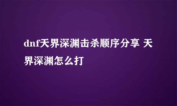 dnf天界深渊击杀顺序分享 天界深渊怎么打