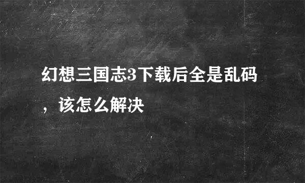 幻想三国志3下载后全是乱码，该怎么解决