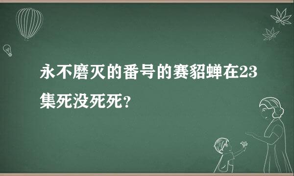 永不磨灭的番号的赛貂蝉在23集死没死死？