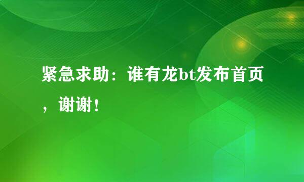 紧急求助：谁有龙bt发布首页，谢谢！