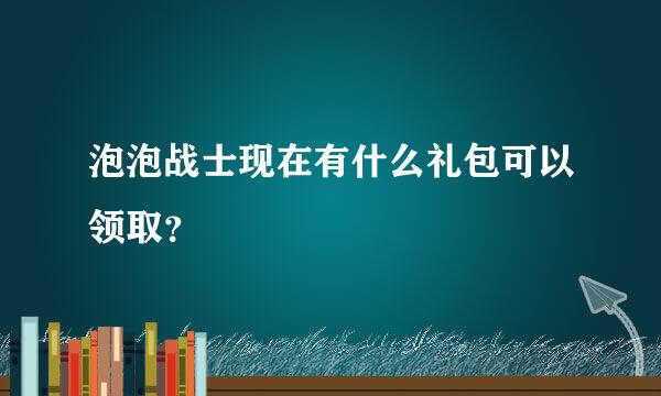 泡泡战士现在有什么礼包可以领取？