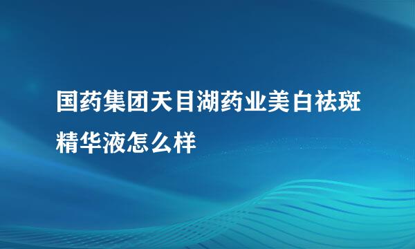 国药集团天目湖药业美白祛斑精华液怎么样