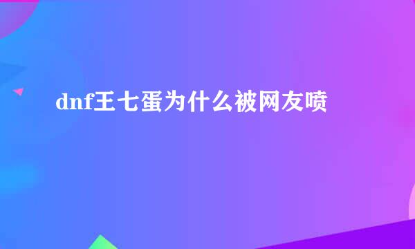 dnf王七蛋为什么被网友喷