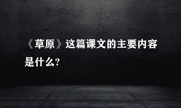 《草原》这篇课文的主要内容是什么?