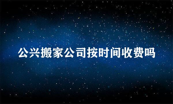 公兴搬家公司按时间收费吗