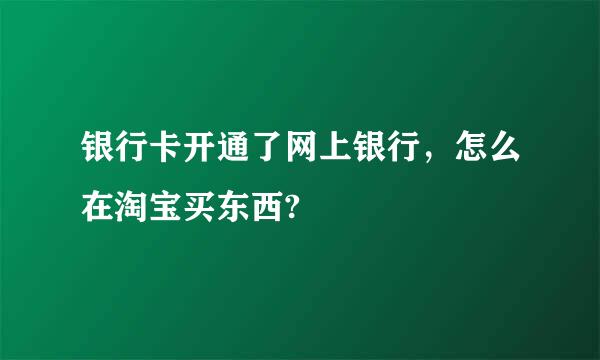 银行卡开通了网上银行，怎么在淘宝买东西?