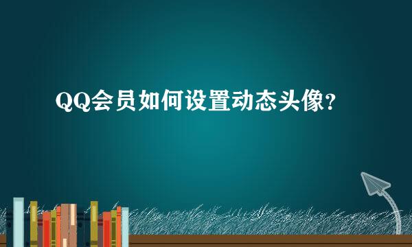 QQ会员如何设置动态头像？