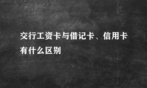 交行工资卡与借记卡、信用卡有什么区别