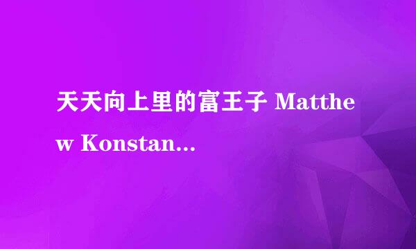 天天向上里的富王子 Matthew Konstantinov的详细资料