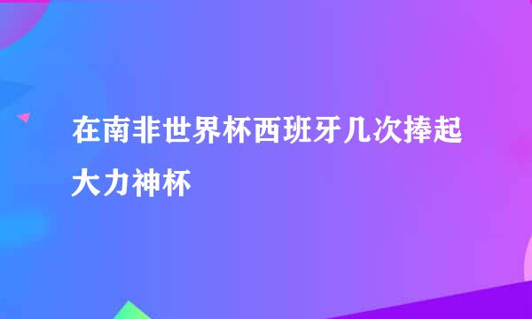 在南非世界杯西班牙几次捧起大力神杯