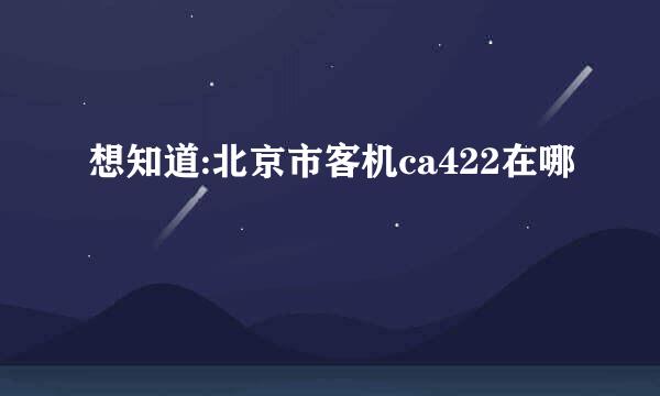 想知道:北京市客机ca422在哪