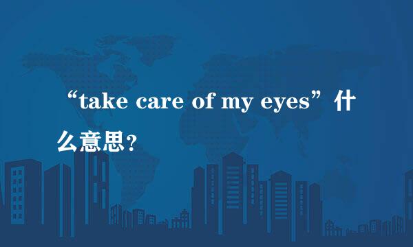 “take care of my eyes”什么意思？