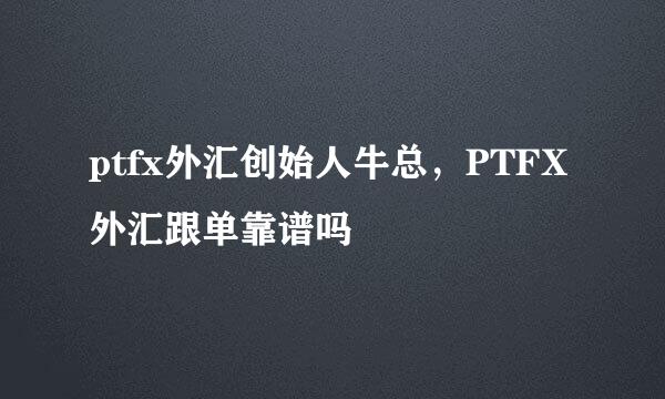 ptfx外汇创始人牛总，PTFX外汇跟单靠谱吗