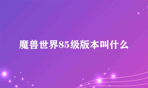 魔兽世界85级版本叫什么