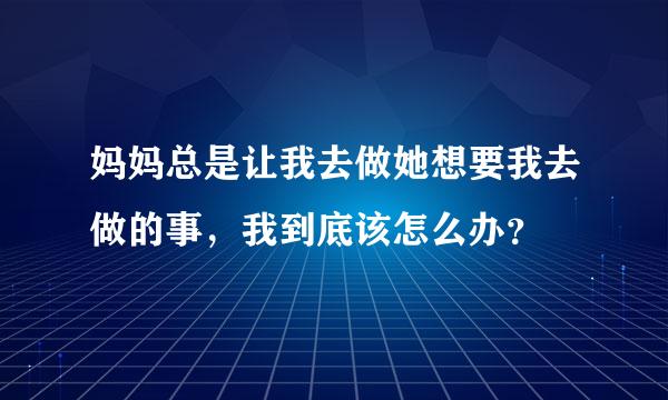 妈妈总是让我去做她想要我去做的事，我到底该怎么办？