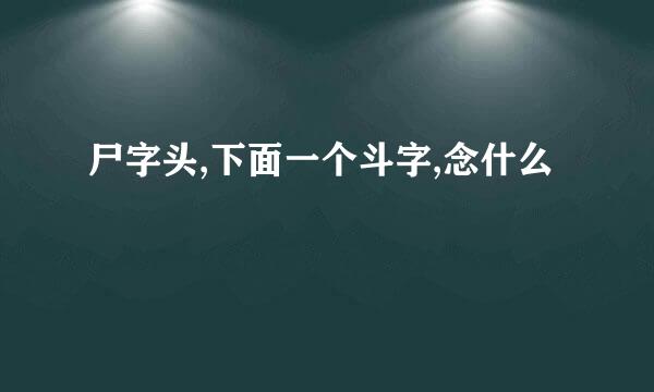 尸字头,下面一个斗字,念什么