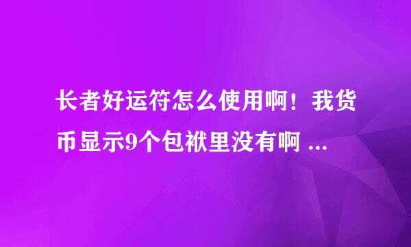 长者好运符怎么使用啊！我货币显示9个包袱里没有啊 去随即雷电也不自动使用啊！到底怎么使用啊