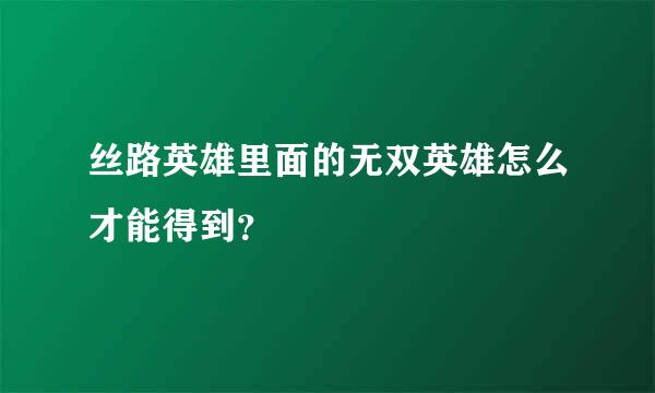 丝路英雄里面的无双英雄怎么才能得到？