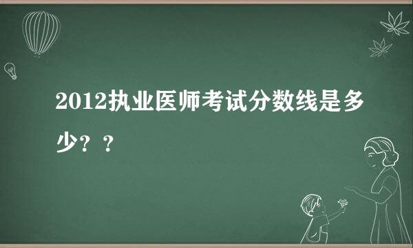 2012执业医师考试分数线是多少？？