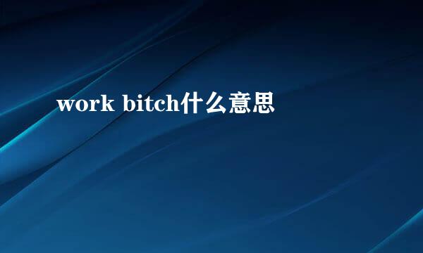 work bitch什么意思