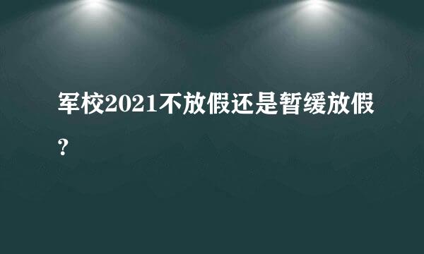 军校2021不放假还是暂缓放假？