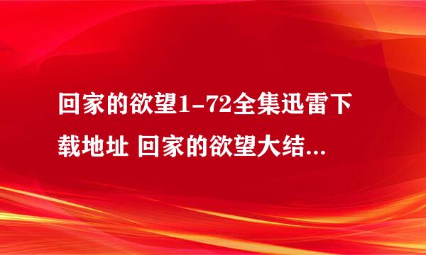 回家的欲望1-72全集迅雷下载地址 回家的欲望大结局DVD高清观看下载 回家的欲望全集土豆视频