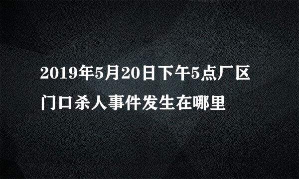 2019年5月20日下午5点厂区门口杀人事件发生在哪里