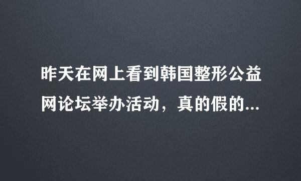 昨天在网上看到韩国整形公益网论坛举办活动，真的假的？有没有去过呀？