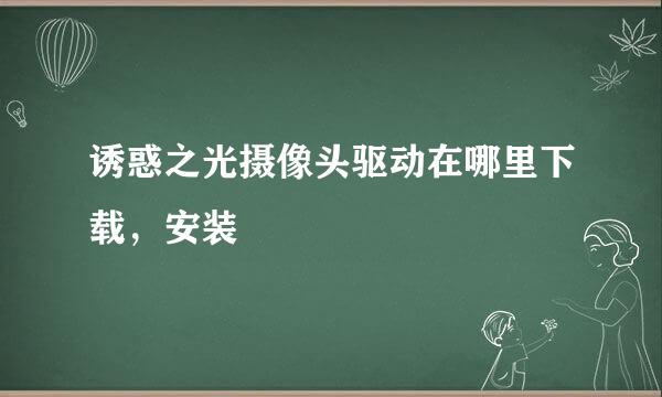 诱惑之光摄像头驱动在哪里下载，安装