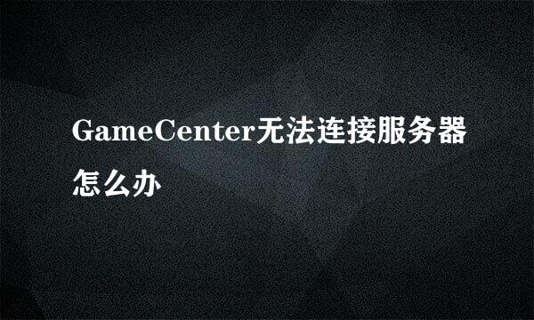 GameCenter无法连接服务器怎么办