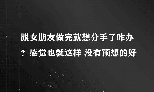 跟女朋友做完就想分手了咋办？感觉也就这样 没有预想的好