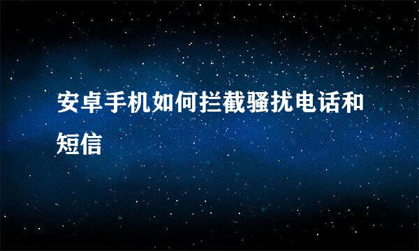 安卓手机如何拦截骚扰电话和短信