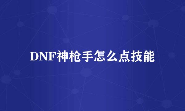 DNF神枪手怎么点技能