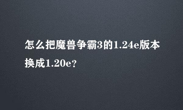 怎么把魔兽争霸3的1.24e版本换成1.20e？