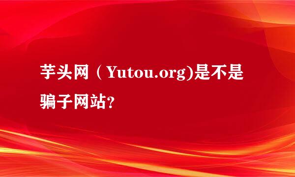 芋头网（Yutou.org)是不是骗子网站？