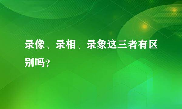 录像、录相、录象这三者有区别吗？