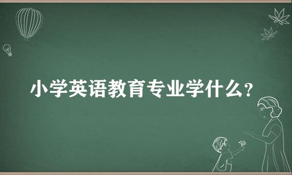 小学英语教育专业学什么？