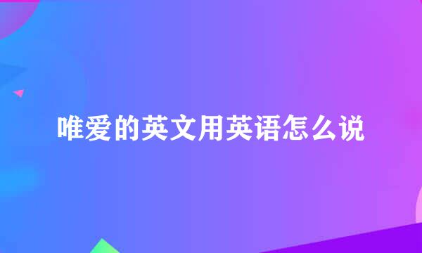 唯爱的英文用英语怎么说