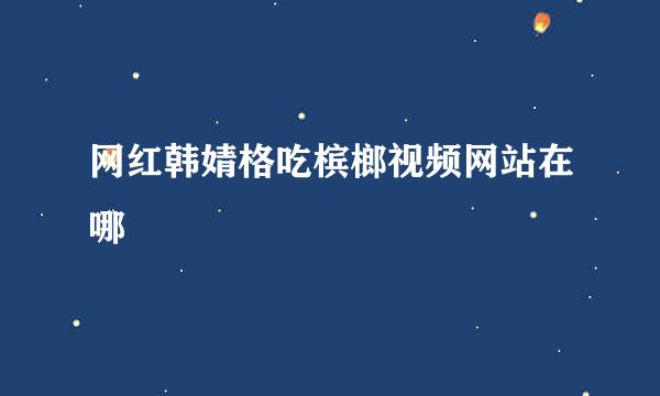 网红韩婧格吃槟榔视频网站在哪