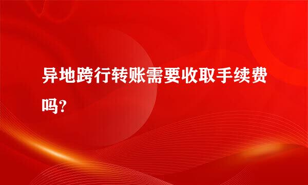 异地跨行转账需要收取手续费吗?