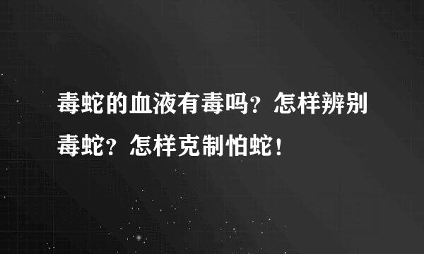 毒蛇的血液有毒吗？怎样辨别毒蛇？怎样克制怕蛇！